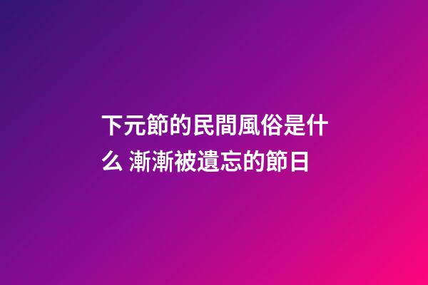 下元節的民間風俗是什么 漸漸被遺忘的節日